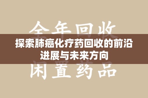 莆田探索肺癌化疗药回收的前沿进展与未来方向