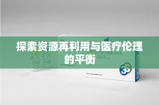莆田探索资源再利用与医疗伦理的平衡