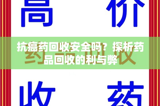 莆田抗癌药回收安全吗？探析药品回收的利与弊