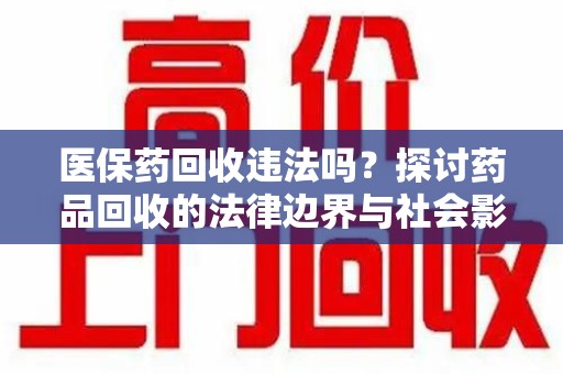 莆田医保药回收违法吗？探讨药品回收的法律边界与社会影响