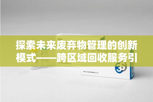 莆田探索未来废弃物管理的创新模式——跨区域回收服务引领环保新趋势