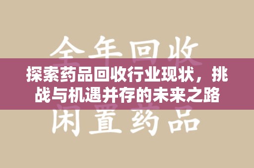 莆田探索药品回收行业现状，挑战与机遇并存的未来之路