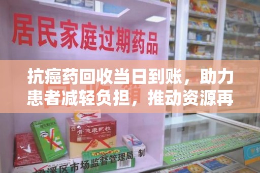 莆田抗癌药回收当日到账，助力患者减轻负担，推动资源再利用