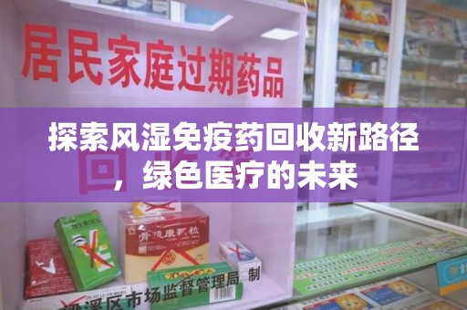 莆田探索风湿免疫药回收新路径，绿色医疗的未来