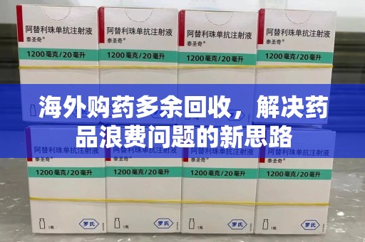 莆田海外购药多余回收，解决药品浪费问题的新思路