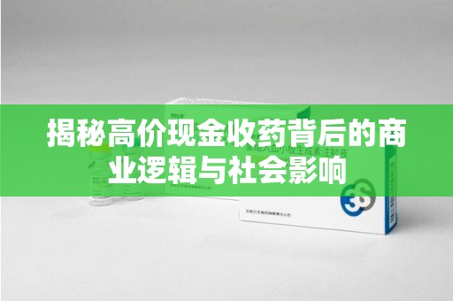 莆田揭秘高价现金收药背后的商业逻辑与社会影响