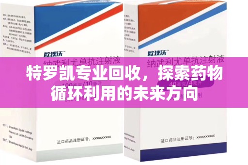 莆田特罗凯专业回收，探索药物循环利用的未来方向
