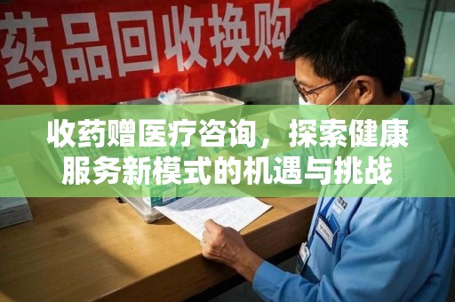 莆田收药赠医疗咨询，探索健康服务新模式的机遇与挑战