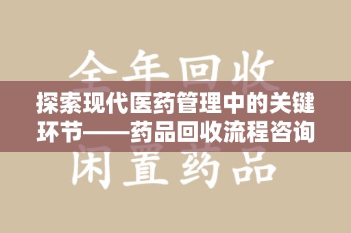 莆田探索现代医药管理中的关键环节——药品回收流程咨询与实践