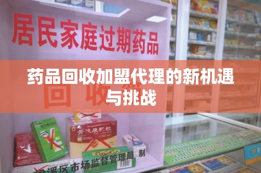 莆田药品回收加盟代理的新机遇与挑战