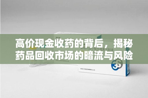 莆田高价现金收药的背后，揭秘药品回收市场的暗流与风险