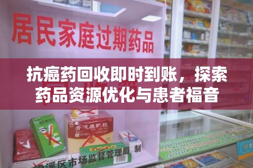 莆田抗癌药回收即时到账，探索药品资源优化与患者福音